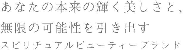 あなたの本来の輝く美しさと、
無限の可能性を引き出す
スピリチュアルビューティーブランド
